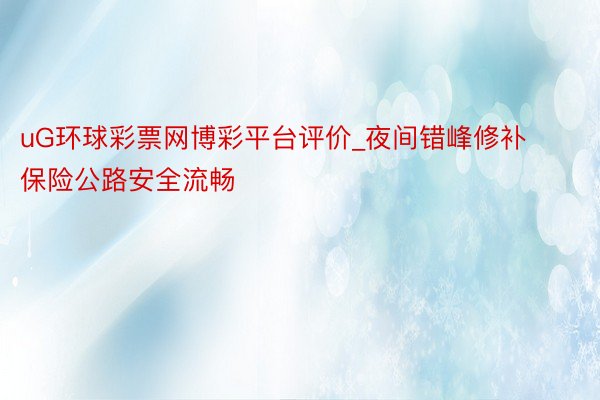 uG环球彩票网博彩平台评价_夜间错峰修补 保险公路安全流畅