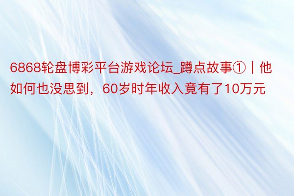 6868轮盘博彩平台游戏论坛_蹲点故事①｜他如何也没思到，6