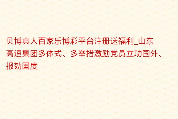 贝博真人百家乐博彩平台注册送福利_山东高速集团多体式、多举措