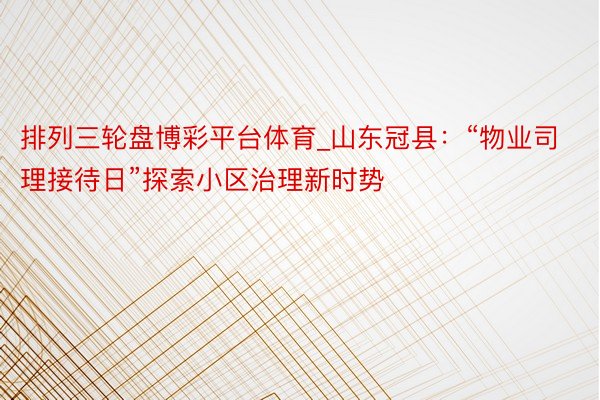 排列三轮盘博彩平台体育_山东冠县：“物业司理接待日”探索小区