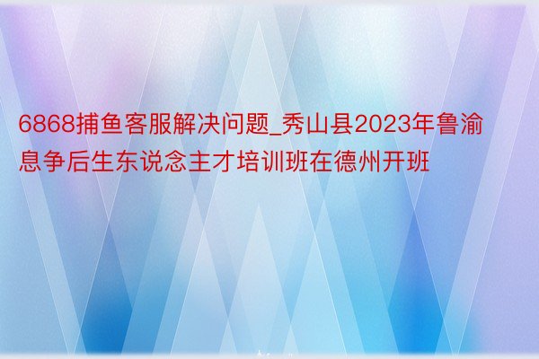 6868捕鱼客服解决问题_秀山县2023年鲁渝息争后生东说念