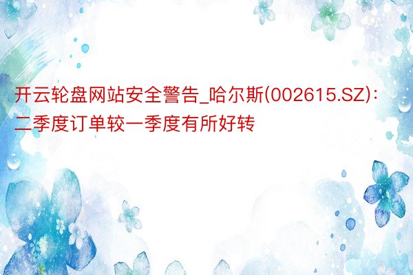 开云轮盘网站安全警告_哈尔斯(002615.SZ)：二季度订