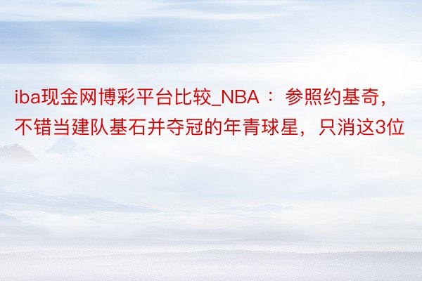 iba现金网博彩平台比较_NBA ：参照约基奇，不错当建队基