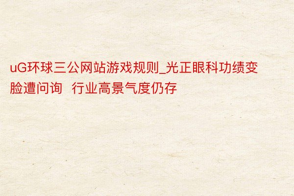 uG环球三公网站游戏规则_光正眼科功绩变脸遭问询  行业高景