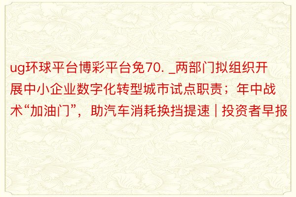 ug环球平台博彩平台免70. _两部门拟组织开展中小企业数字