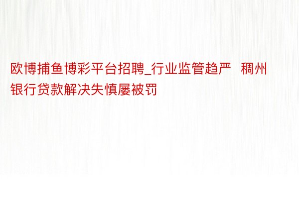 欧博捕鱼博彩平台招聘_行业监管趋严  稠州银行贷款解决失慎屡