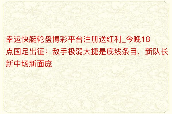 幸运快艇轮盘博彩平台注册送红利_今晚18点国足出征：敌手极弱