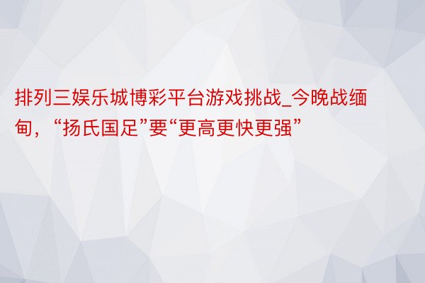 排列三娱乐城博彩平台游戏挑战_今晚战缅甸，“扬氏国足”要“更