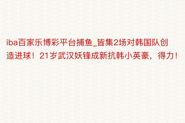 iba百家乐博彩平台捕鱼_皆集2场对韩国队创造进球！21岁武