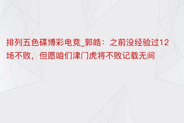 排列五色碟博彩电竞_郭皓：之前没经验过12场不败，但愿咱们津