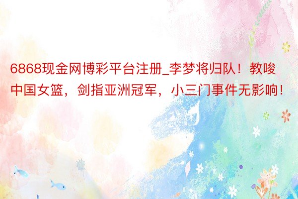 6868现金网博彩平台注册_李梦将归队！教唆中国女篮，剑指亚